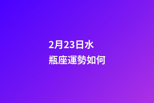 2月23日水瓶座運勢如何-第1張-星座運勢-玄機派