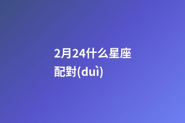 2月24什么星座配對(duì)-第1張-星座運(yùn)勢(shì)-玄機(jī)派