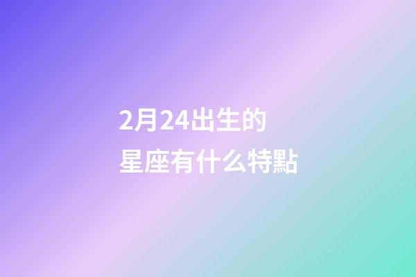 2月24出生的星座有什么特點-第1張-星座運勢-玄機派