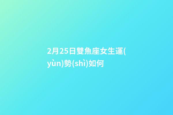2月25日雙魚座女生運(yùn)勢(shì)如何-第1張-星座運(yùn)勢(shì)-玄機(jī)派