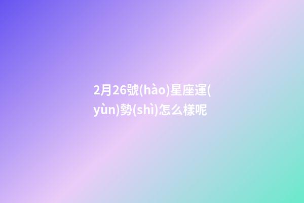 2月26號(hào)星座運(yùn)勢(shì)怎么樣呢-第1張-星座運(yùn)勢(shì)-玄機(jī)派