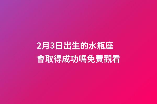 2月3日出生的水瓶座會取得成功嗎免費觀看-第1張-星座運勢-玄機派