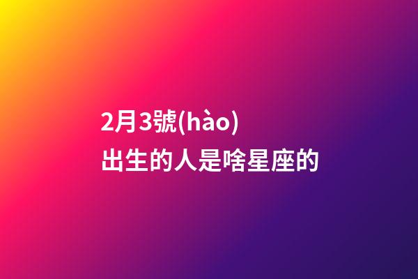 2月3號(hào)出生的人是啥星座的-第1張-星座運(yùn)勢-玄機(jī)派