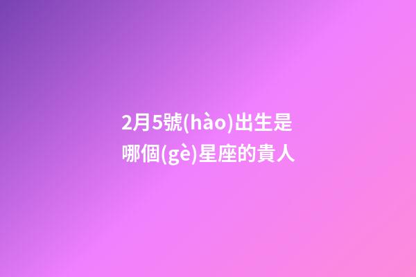 2月5號(hào)出生是哪個(gè)星座的貴人-第1張-星座運(yùn)勢(shì)-玄機(jī)派