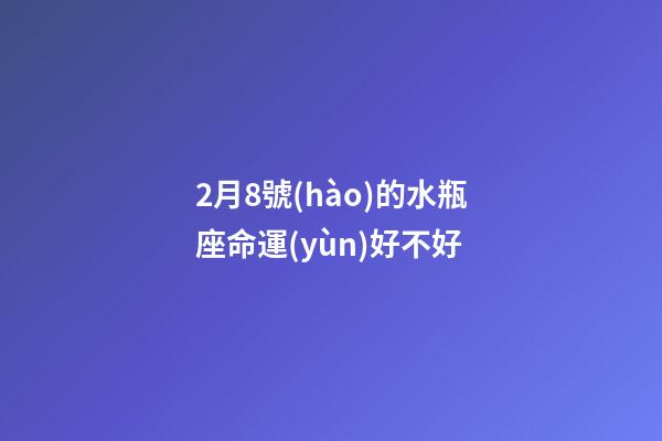 2月8號(hào)的水瓶座命運(yùn)好不好-第1張-星座運(yùn)勢(shì)-玄機(jī)派