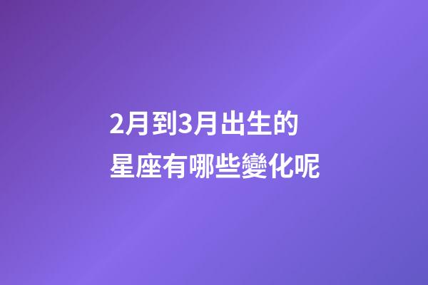2月到3月出生的星座有哪些變化呢-第1張-星座運勢-玄機派