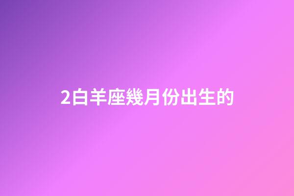 2白羊座幾月份出生的-第1張-星座運(yùn)勢(shì)-玄機(jī)派