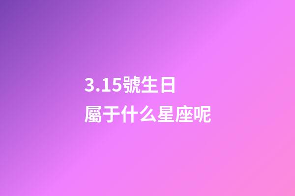 3.15號生日屬于什么星座呢-第1張-星座運勢-玄機派