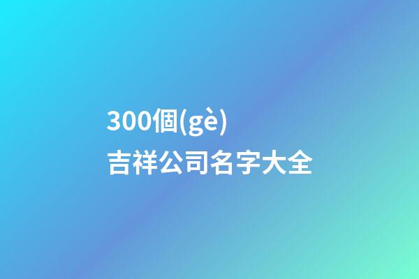 300個(gè)吉祥公司名字大全-第1張-公司起名-玄機(jī)派