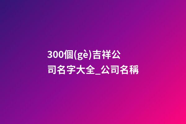 300個(gè)吉祥公司名字大全_公司名稱-第1張-公司起名-玄機(jī)派