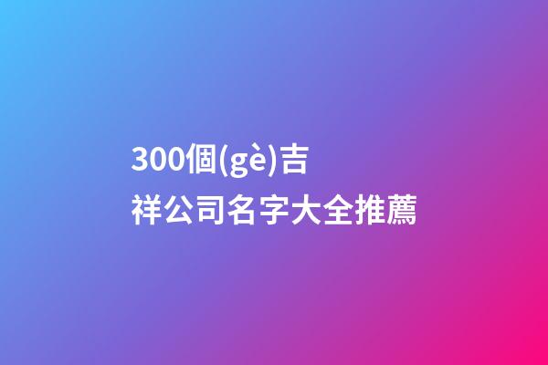 300個(gè)吉祥公司名字大全推薦-第1張-公司起名-玄機(jī)派