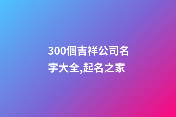 300個吉祥公司名字大全,起名之家-第1張-公司起名-玄機派