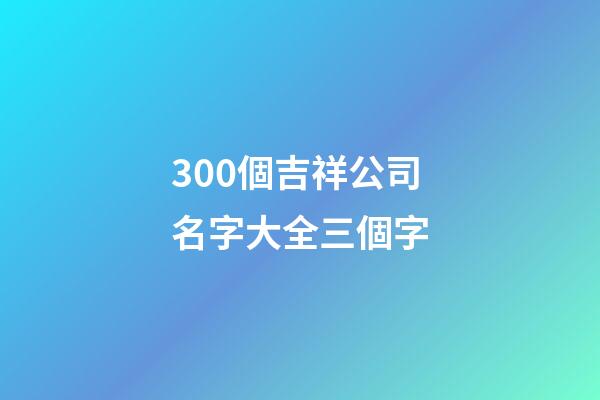 300個吉祥公司名字大全三個字-第1張-公司起名-玄機派