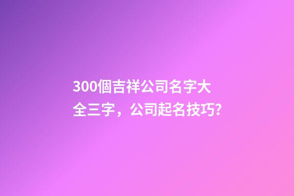 300個吉祥公司名字大全三字，公司起名技巧？-第1張-公司起名-玄機(jī)派