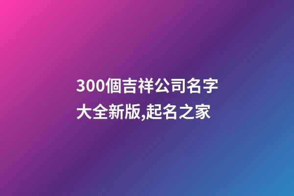 300個吉祥公司名字大全新版,起名之家-第1張-公司起名-玄機派