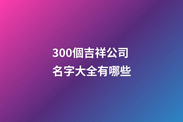 300個吉祥公司名字大全有哪些-第1張-公司起名-玄機派