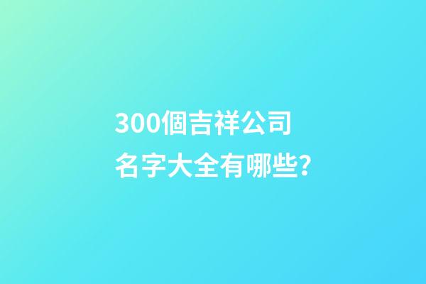 300個吉祥公司名字大全有哪些？