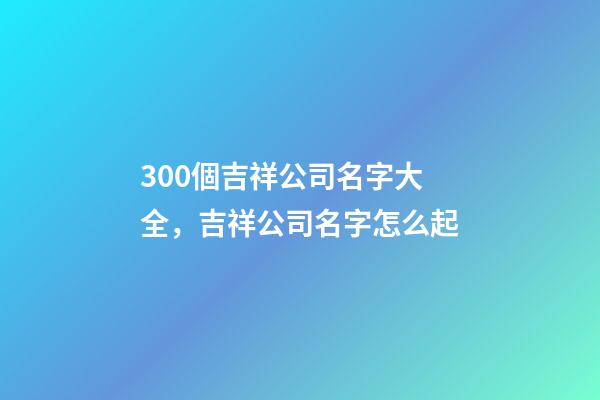 300個吉祥公司名字大全，吉祥公司名字怎么起