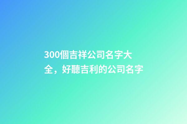 300個吉祥公司名字大全，好聽吉利的公司名字-第1張-公司起名-玄機派