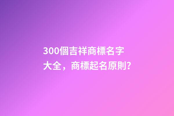300個吉祥商標名字大全，商標起名原則？
