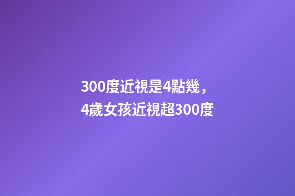 300度近視是4點幾，4歲女孩近視超300度-第1張-觀點-玄機派