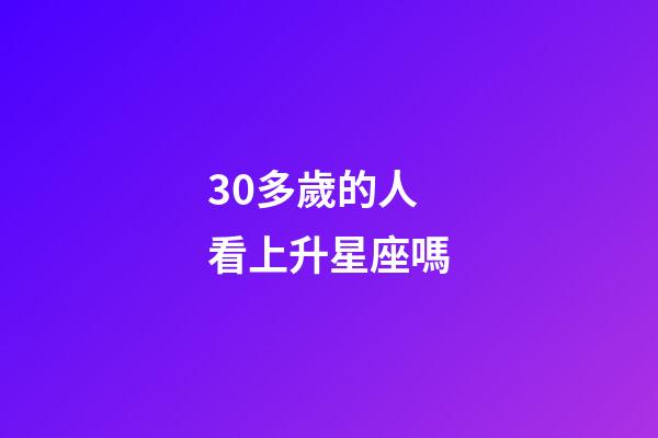 30多歲的人看上升星座嗎-第1張-星座運勢-玄機派