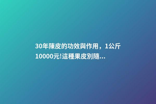 30年陳皮的功效與作用，1公斤10000元!這種果皮別隨手扔了-第1張-觀點(diǎn)-玄機(jī)派