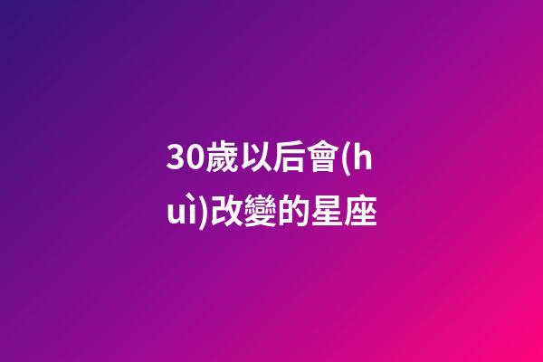 30歲以后會(huì)改變的星座-第1張-星座運(yùn)勢(shì)-玄機(jī)派