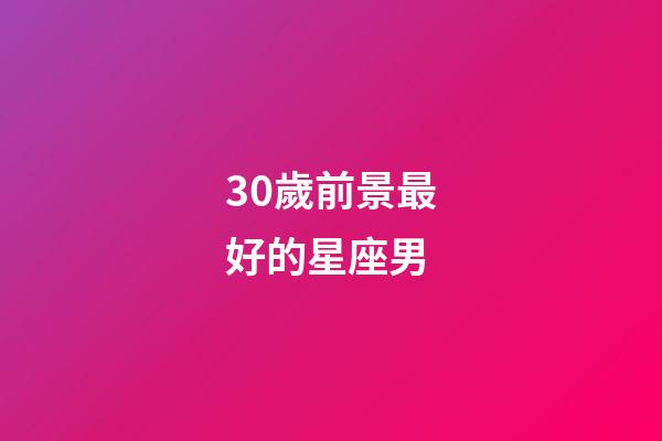 30歲前景最好的星座男-第1張-星座運勢-玄機派