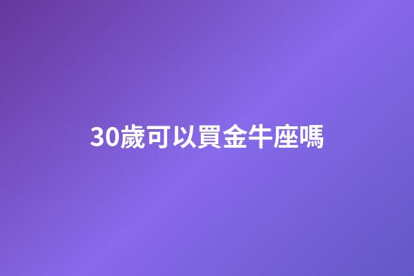 30歲可以買金牛座嗎-第1張-星座運勢-玄機派