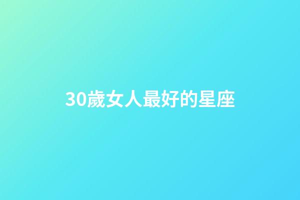 30歲女人最好的星座-第1張-星座運勢-玄機派