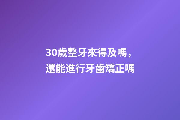 30歲整牙來得及嗎，還能進行牙齒矯正嗎-第1張-觀點-玄機派