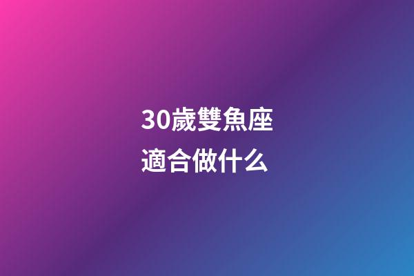 30歲雙魚座適合做什么-第1張-星座運勢-玄機派