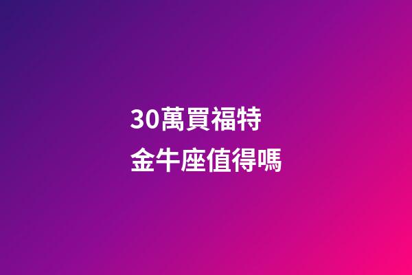 30萬買福特金牛座值得嗎-第1張-星座運勢-玄機派