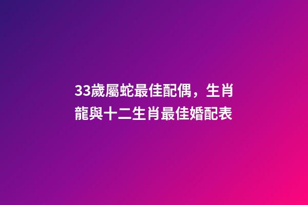 33歲屬蛇最佳配偶，生肖龍與十二生肖最佳婚配表