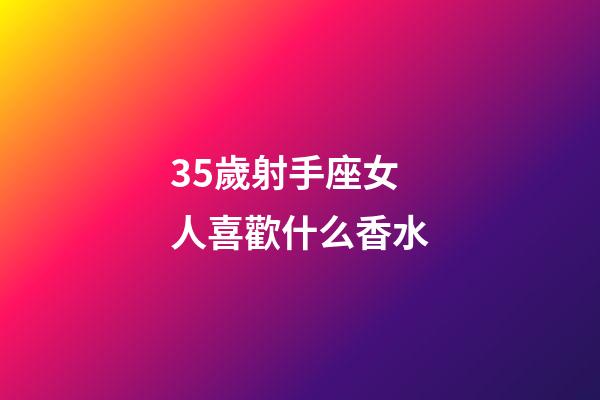 35歲射手座女人喜歡什么香水-第1張-星座運勢-玄機派