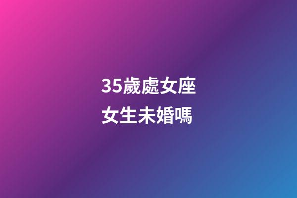 35歲處女座女生未婚嗎-第1張-星座運勢-玄機派