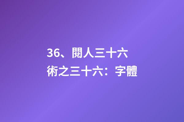 36、閱人三十六術之三十六：字體