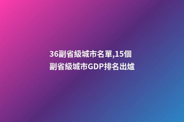 36副省級城市名單,15個副省級城市GDP排名出爐-第1張-觀點-玄機派