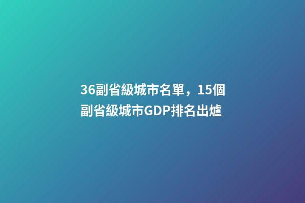 36副省級城市名單，15個副省級城市GDP排名出爐-第1張-觀點-玄機派