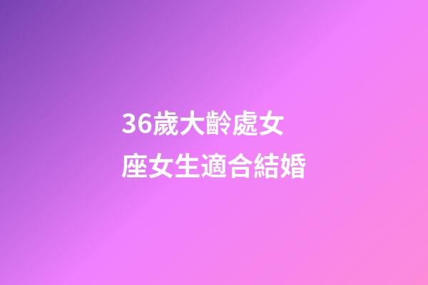 36歲大齡處女座女生適合結婚-第1張-星座運勢-玄機派