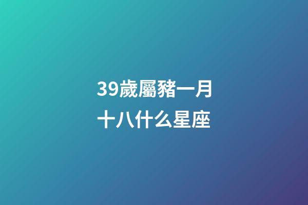 39歲屬豬一月十八什么星座-第1張-星座運勢-玄機派