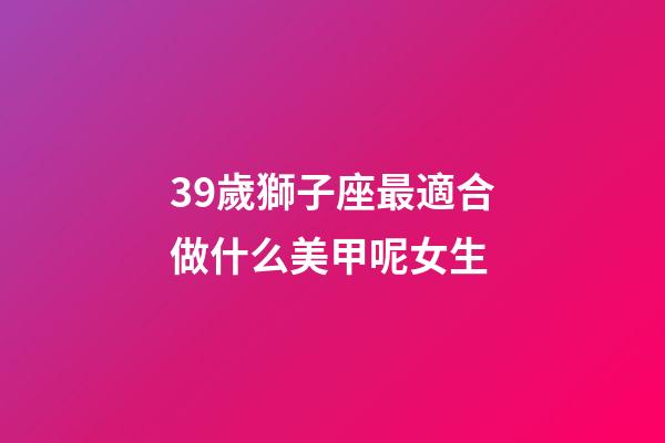 39歲獅子座最適合做什么美甲呢女生-第1張-星座運勢-玄機派