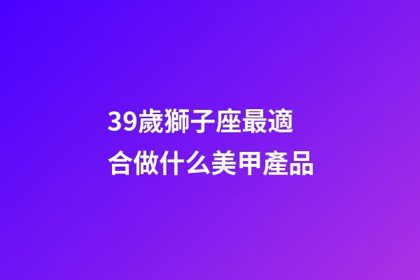 39歲獅子座最適合做什么美甲產品-第1張-星座運勢-玄機派