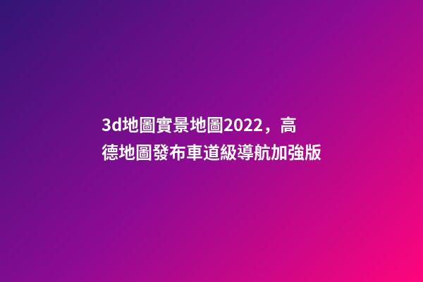 3d地圖實景地圖2022，高德地圖發布車道級導航加強版-第1張-觀點-玄機派