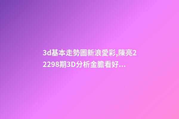 3d基本走勢圖新浪愛彩,陳亮22298期3D分析金膽看好1-第1張-觀點-玄機派