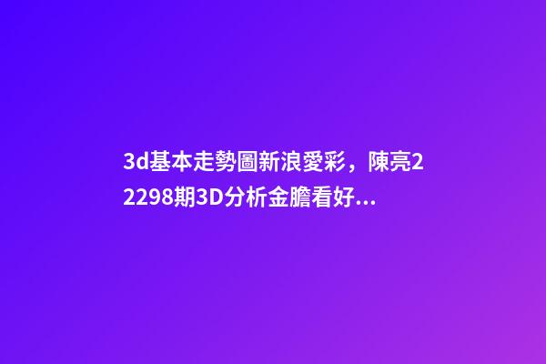 3d基本走勢圖新浪愛彩，陳亮22298期3D分析金膽看好1-第1張-觀點-玄機派