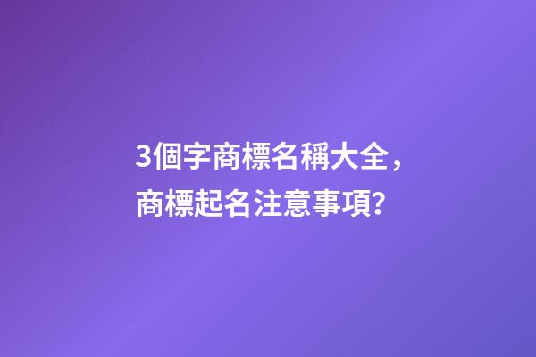 3個字商標名稱大全，商標起名注意事項？-第1張-商標起名-玄機派