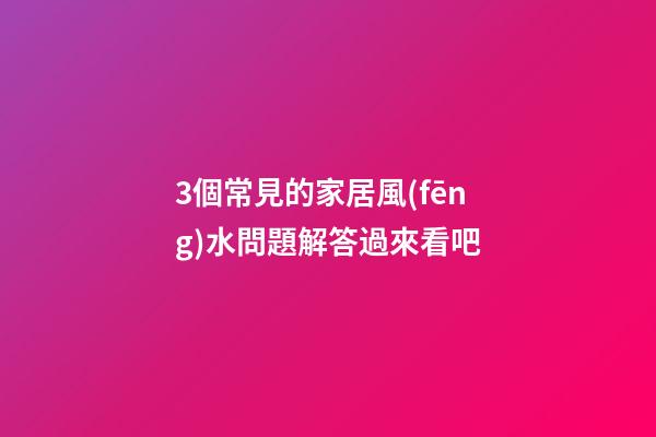 3個常見的家居風(fēng)水問題解答過來看吧