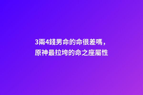 3兩4錢男命的命很差嗎，原神最拉垮的命之座屬性